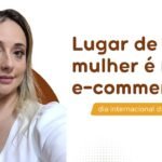 Dia Internacional da Mulher: liderança feminina no e-commerce global